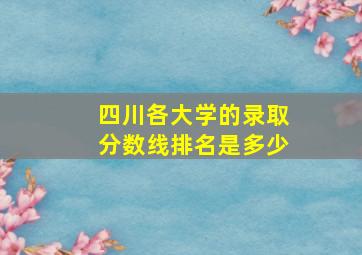 四川各大学的录取分数线排名是多少