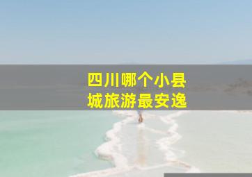 四川哪个小县城旅游最安逸