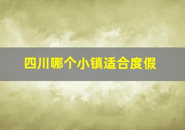 四川哪个小镇适合度假