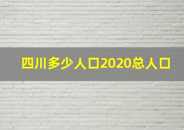 四川多少人口2020总人口