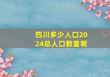 四川多少人口2024总人口数量呢