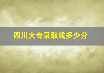 四川大专录取线多少分