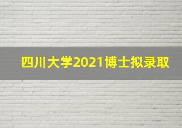 四川大学2021博士拟录取