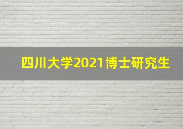 四川大学2021博士研究生