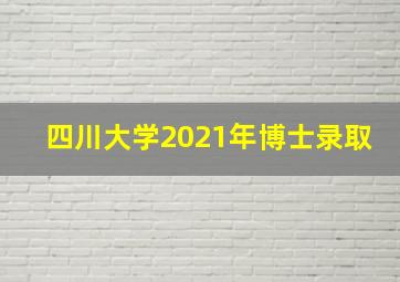 四川大学2021年博士录取