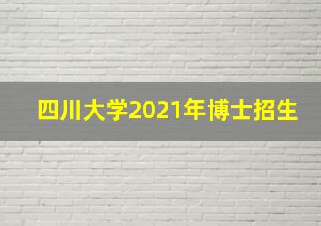 四川大学2021年博士招生