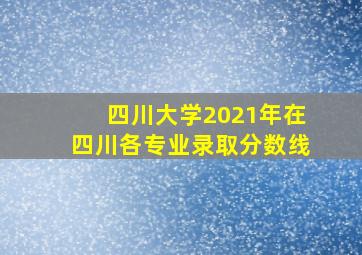 四川大学2021年在四川各专业录取分数线