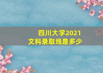 四川大学2021文科录取线是多少