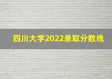 四川大学2022录取分数线