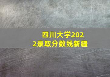 四川大学2022录取分数线新疆