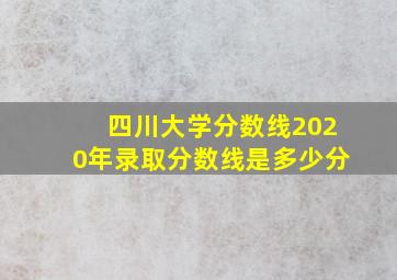 四川大学分数线2020年录取分数线是多少分