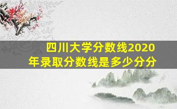 四川大学分数线2020年录取分数线是多少分分