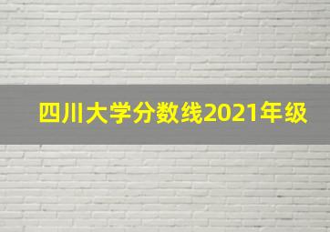 四川大学分数线2021年级