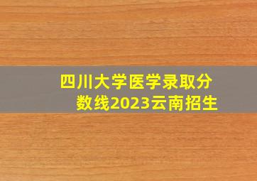 四川大学医学录取分数线2023云南招生