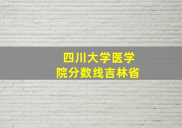 四川大学医学院分数线吉林省