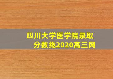 四川大学医学院录取分数线2020高三网