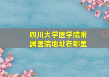 四川大学医学院附属医院地址在哪里