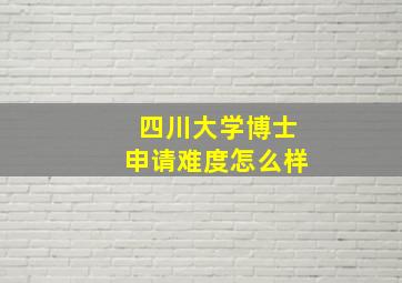 四川大学博士申请难度怎么样