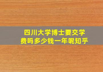 四川大学博士要交学费吗多少钱一年呢知乎