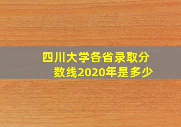 四川大学各省录取分数线2020年是多少