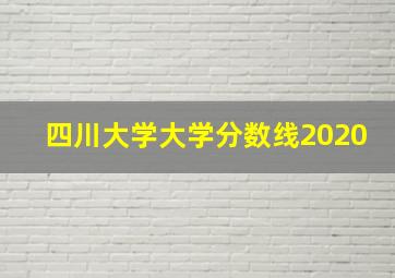 四川大学大学分数线2020