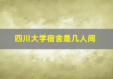 四川大学宿舍是几人间