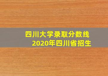 四川大学录取分数线2020年四川省招生