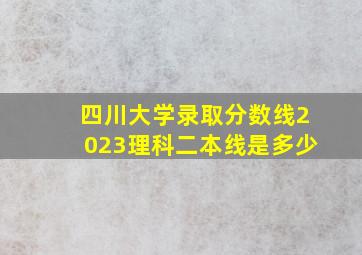 四川大学录取分数线2023理科二本线是多少