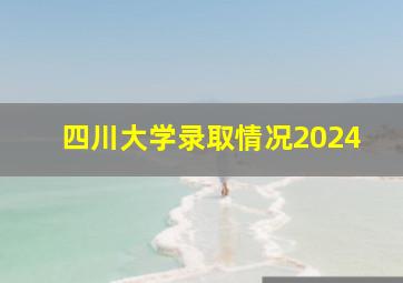 四川大学录取情况2024