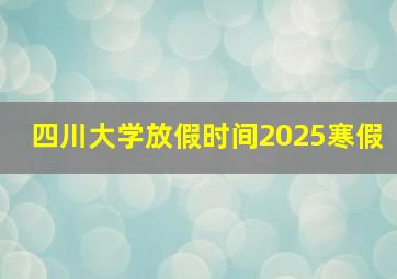 四川大学放假时间2025寒假