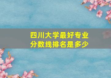 四川大学最好专业分数线排名是多少