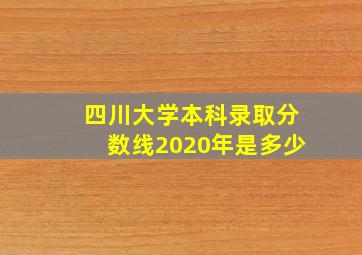 四川大学本科录取分数线2020年是多少