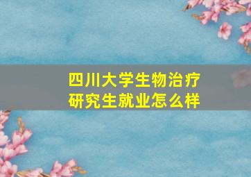 四川大学生物治疗研究生就业怎么样