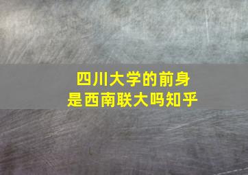 四川大学的前身是西南联大吗知乎