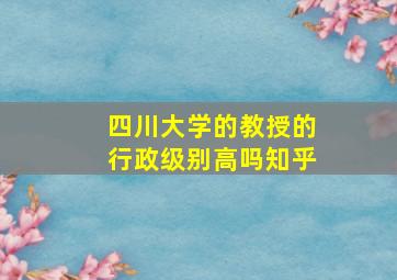 四川大学的教授的行政级别高吗知乎