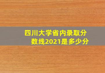 四川大学省内录取分数线2021是多少分