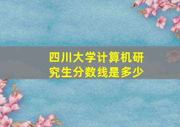 四川大学计算机研究生分数线是多少