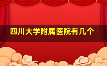 四川大学附属医院有几个