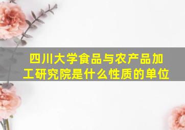 四川大学食品与农产品加工研究院是什么性质的单位