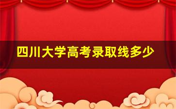 四川大学高考录取线多少