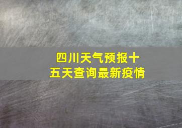 四川天气预报十五天查询最新疫情