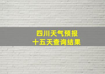 四川天气预报十五天查询结果