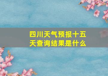 四川天气预报十五天查询结果是什么