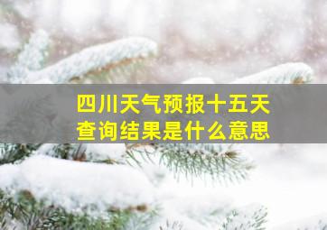 四川天气预报十五天查询结果是什么意思