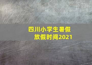 四川小学生暑假放假时间2021