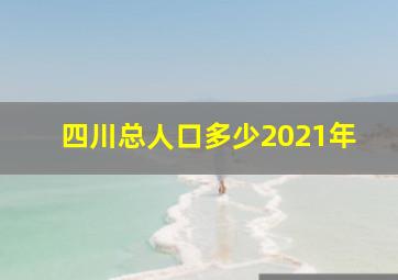 四川总人口多少2021年