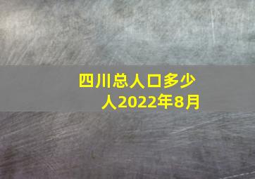 四川总人口多少人2022年8月