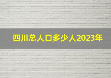 四川总人口多少人2023年