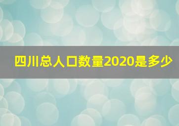 四川总人口数量2020是多少