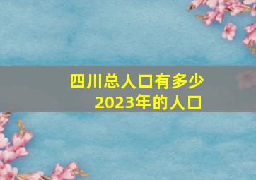 四川总人口有多少2023年的人口